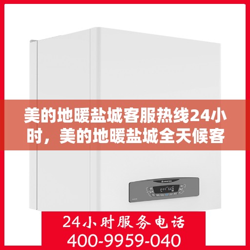 美的地暖盐城客服热线24小时，美的地暖盐城全天候客服热线，贴心温暖您的每一个需求