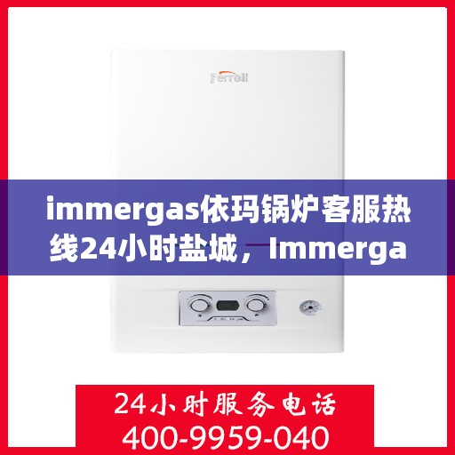 immergas依玛锅炉客服热线24小时盐城，Immergas依玛锅炉盐城24小时客服热线全面服务
