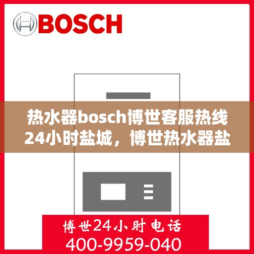 热水器bosch博世客服热线24小时盐城，博世热水器盐城24小时客服热线全面服务